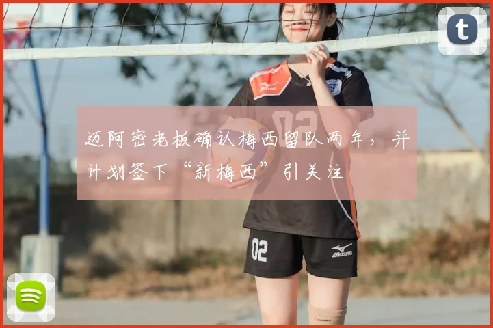 迈阿密老板确认梅西留队两年，并计划签下“新梅西”引关注