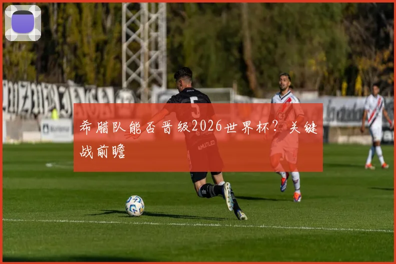 希腊队能否晋级2026世界杯？关键战前瞻