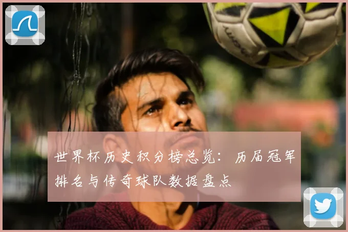 世界杯历史积分榜总览:历届冠军排名与传奇球队数据盘点