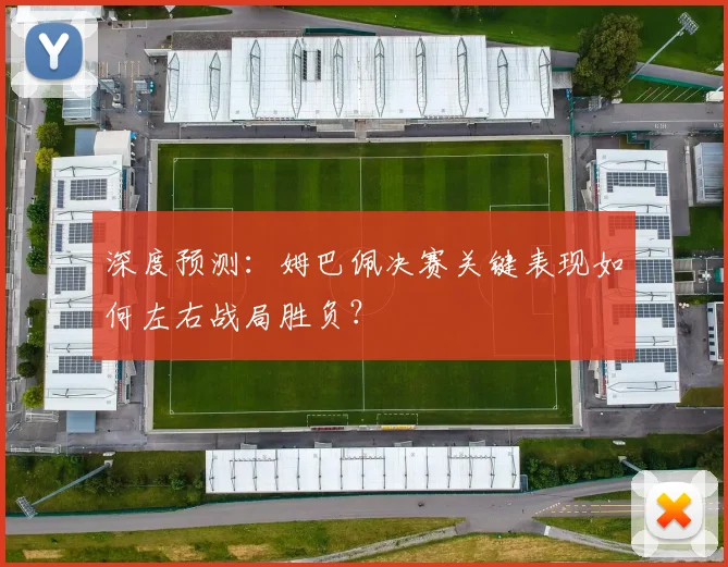 深度预测：姆巴佩决赛关键表现如何左右战局胜负？