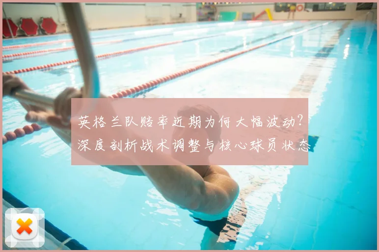 英格兰队赔率近期为何大幅波动？深度剖析战术调整与核心球员状态