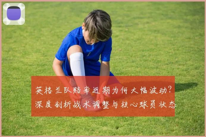 英格兰队赔率近期为何大幅波动？深度剖析战术调整与核心球员状态