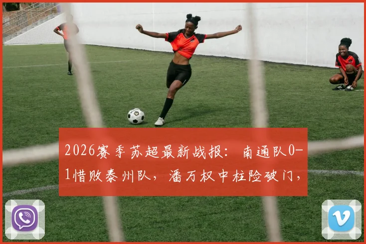 2026赛季苏超最新战报：南通队0-1惜败泰州队，潘万权中柱险破门，吴硕涛补时绝杀制胜