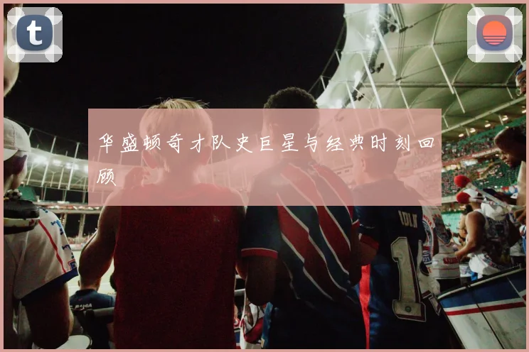 华盛顿奇才队史巨星与经典时刻回顾