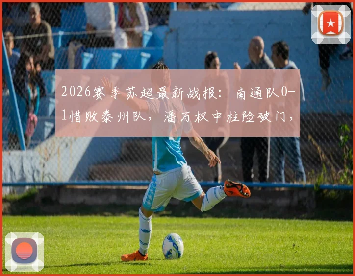 2026赛季苏超最新战报：南通队0-1惜败泰州队，潘万权中柱险破门，吴硕涛补时绝杀制胜