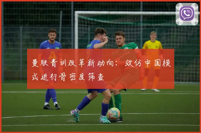 曼联青训改革新动向：效仿中国模式进行骨密度筛查