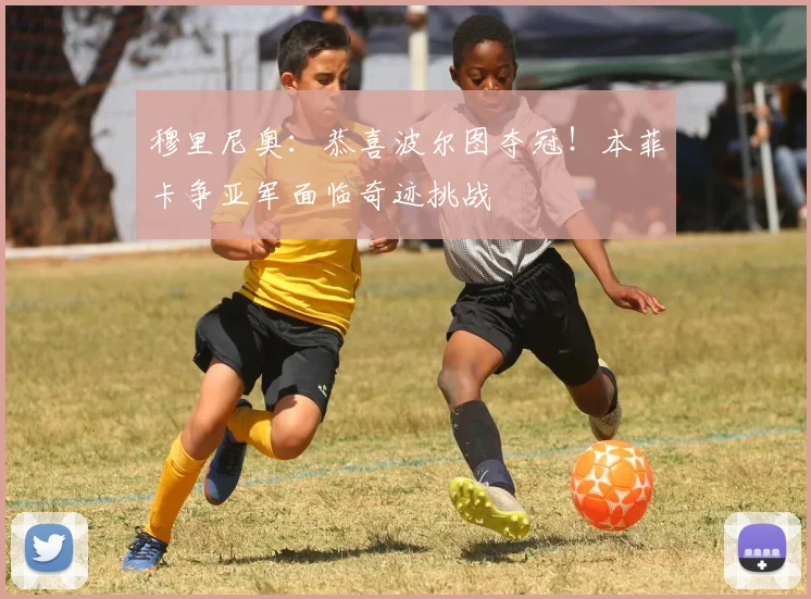 穆里尼奥：恭喜波尔图夺冠！本菲卡争亚军面临奇迹挑战